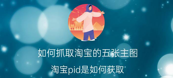 如何抓取淘宝的五张主图 淘宝pid是如何获取？